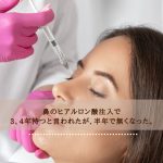 鼻のヒアルロン酸注入で3、4年持つと言われたが、半年で無くなった。