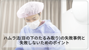 ハムラ法（目の下のたるみ取り）の失敗事例と失敗しないためのポイント