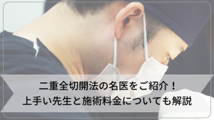二重全切開法の名医をご紹介！上手い先生と施術料金についても解説