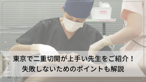 東京で二重切開が上手い先生をご紹介！失敗しないためのポイントも解説