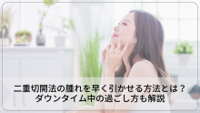 二重切開法の腫れを早く引かせる方法とは？ダウンタイム中の過ごし方も解説