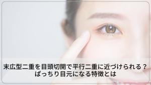末広型二重を目頭切開で平行二重に近づけられる？ぱっちり目元になる特徴とは