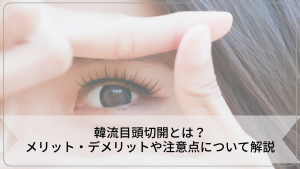 韓流目頭切開とは?メリット・デメリットや注意点について解説