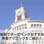 銀座駅でダーマペンがおすすめの美容クリニックをご紹介！人気クリニックを探すコツ