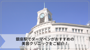 銀座駅でダーマペンがおすすめの美容クリニックをご紹介！人気クリニックを探すコツ