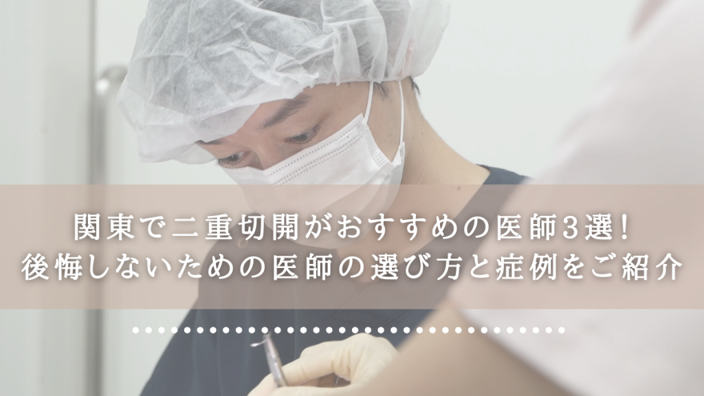 関東で二重切開法がおすすめの医師3選！後悔しないための医師の選び方と症例をご紹介