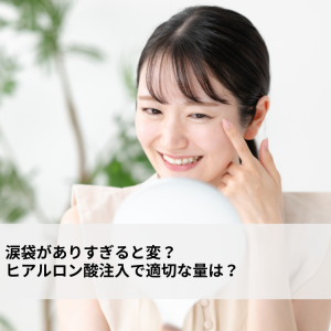 涙袋がありすぎると変?ヒアルロン酸注入で適切な量は?