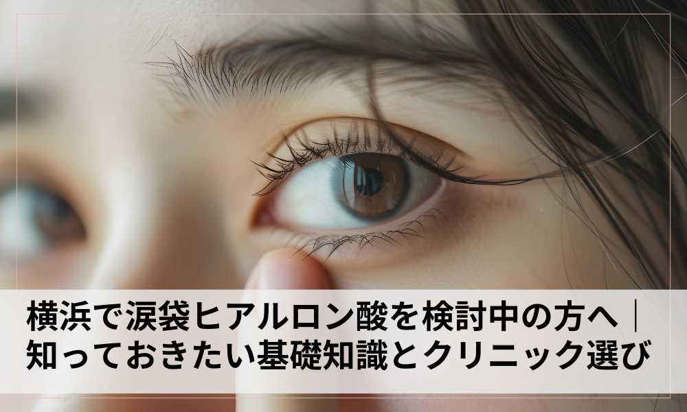横浜で涙袋ヒアルロン酸を検討中の方へ｜知っておきたい基礎知識とクリニック選び