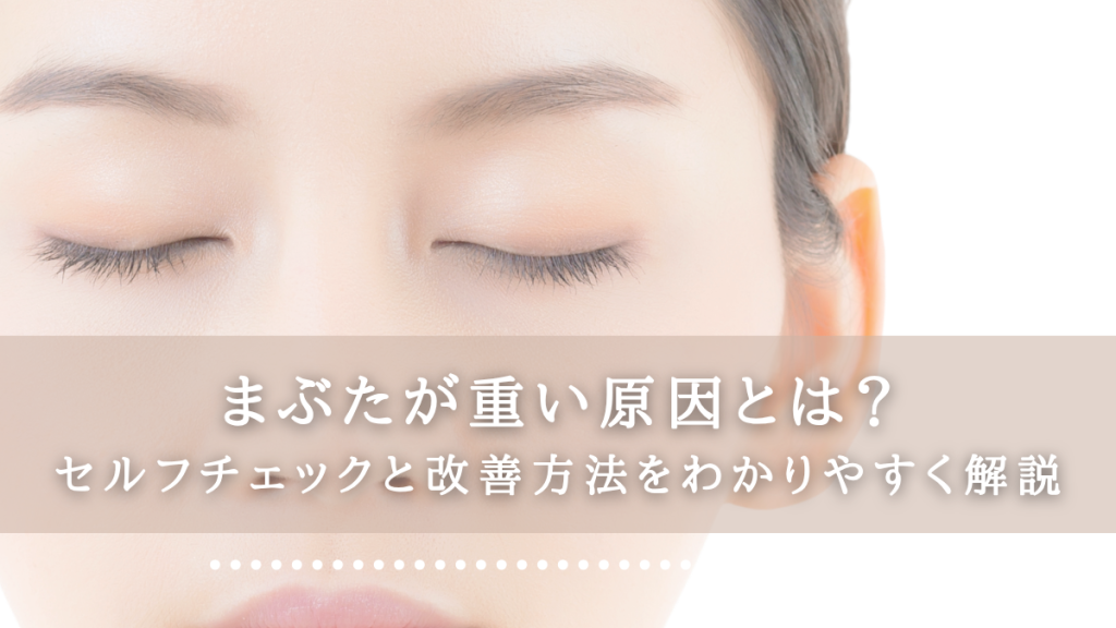 まぶたが重い原因とは？セルフチェックと改善方法をわかりやすく解説