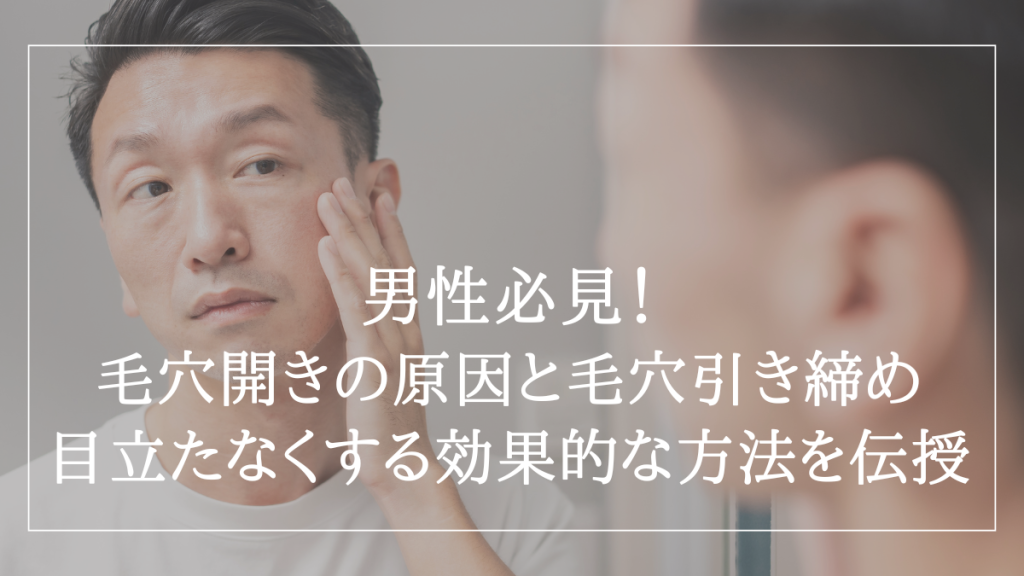 男性必見！毛穴開きの原因と毛穴引き締め・目立たなくする効果的な方法を伝授