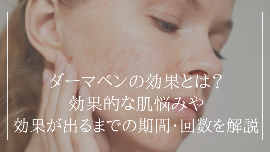 ダーマペンの効果とは？効果的な肌悩みや効果が出るまでの期間・回数を解説
