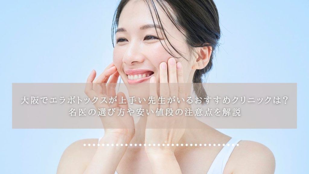 大阪でエラボトックスが上手い先生がいるおすすめクリニックは？名医の選び方や安い値段の注意点を解説
