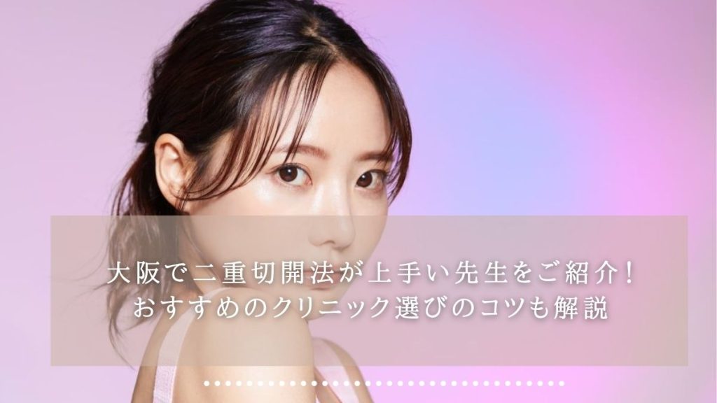大阪で二重切開法が上手い先生をご紹介！おすすめのクリニック選びのコツも解説