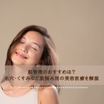 肌管理のおすすめは？毛穴・くすみなど肌悩み別の美容医療を解説