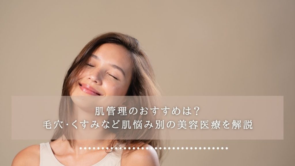 肌管理のおすすめは?毛穴・くすみなど肌悩み別の美容医療を解説