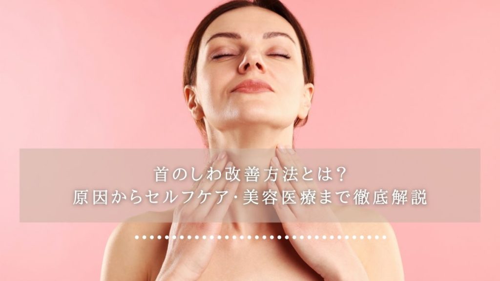 首のしわ改善方法とは？
原因からセルフケア・美容医療まで徹底解説
