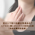 首のシワ取り治療は効果ある？ヒアルロン酸とボトックスの効果を比較【美容皮膚科医監修】