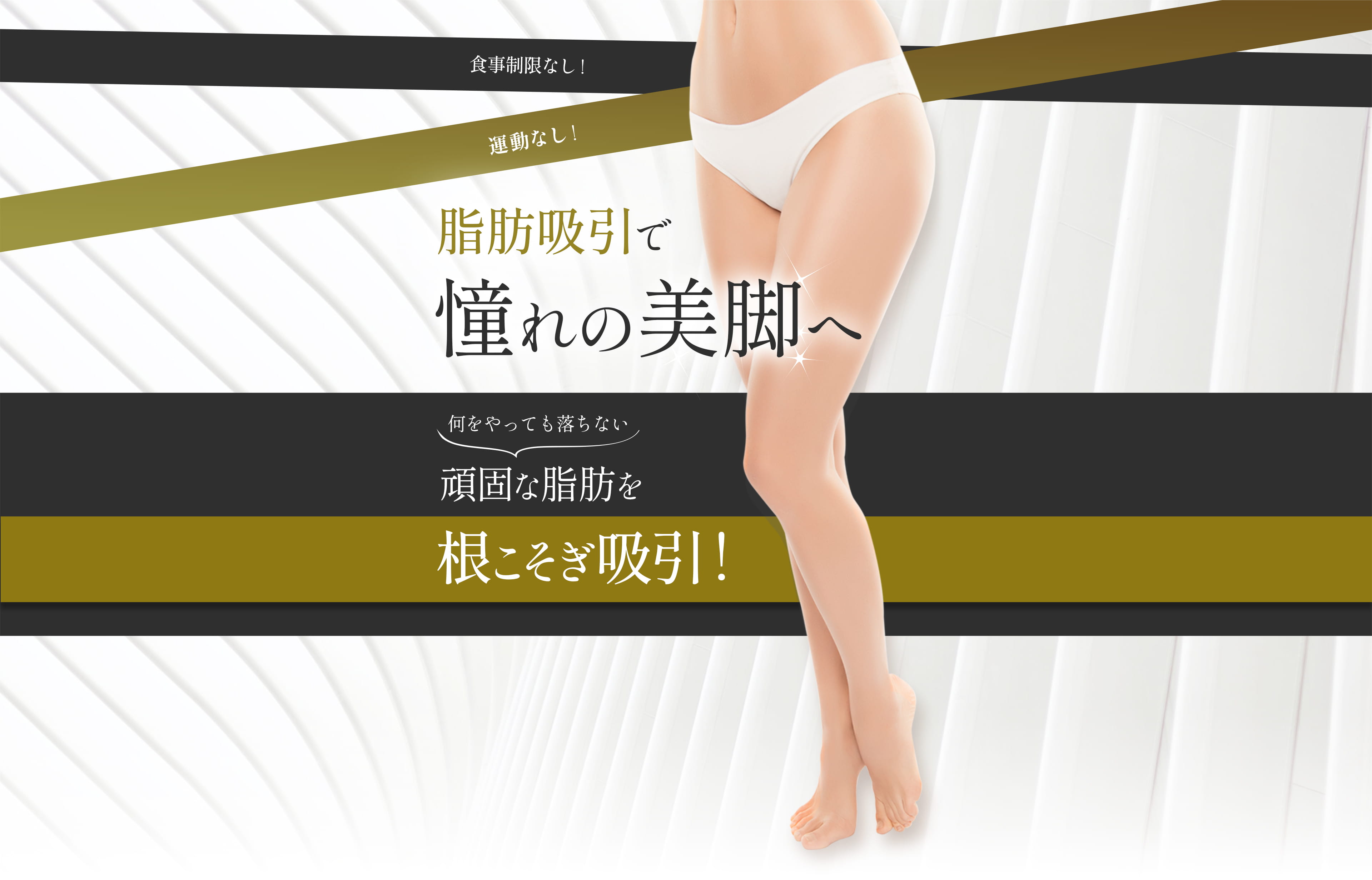 食事制限なし!運動なし! 脂肪吸引で憧れの美脚へ 何をやっても落ちない頑固な脂肪を根こそぎ吸引!
