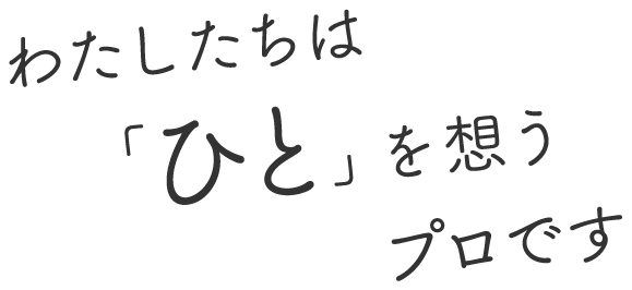 わたしたちは「ひと」を想うプロです。