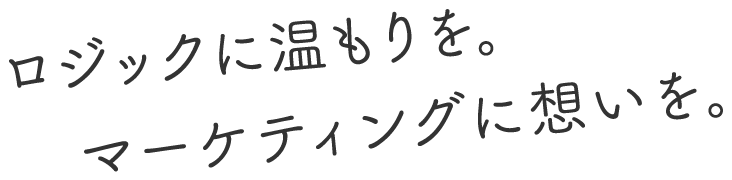 ロジックに温もりを。マーケティングに想いを。
