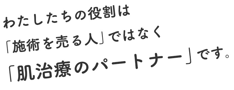 >わたしたちの役割は「施術を売る人」ではなく「肌治療のパートナー」です。