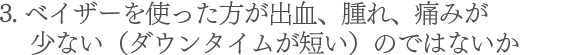3.ベイザーを使った方が出血、腫れ、痛みが少ない(ダウンタイムが短い)のではないか